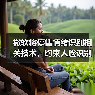 微软将停售情绪识别相关技术,约束人脸识别(图2) 微软将停售情绪识别相关技术,约束人脸识别(图2)