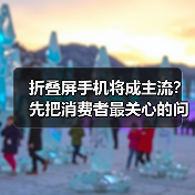 折叠屏手机将成主流？先把消费者最关心的问题厘清 - 启芯极客视界