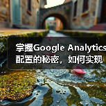 掌握Google Analytics配置的秘密,如何实现精准的分析实施(图4) 掌握Google Analytics配置的秘密,如何实现精准的分析实施(图4)