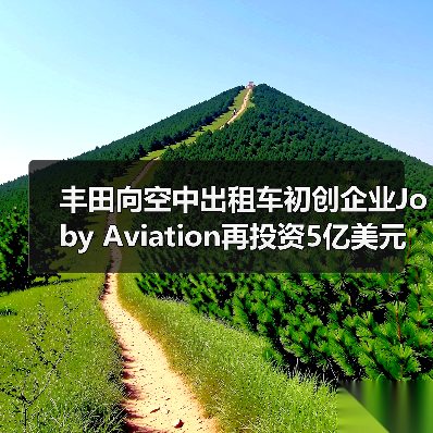丰田向空中出租车初创企业Joby Aviation再投资5亿美元(图4) 丰田向空中出租车初创企业Joby Aviation再投资5亿美元(图4)