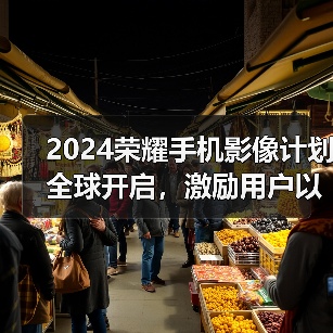 2024荣耀手机影像计划全球开启，激励用户以影像记录生活、表达自我(图4)