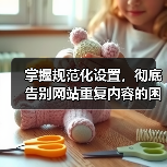 掌握规范化设置,彻底告别网站重复内容的困扰(图1) 掌握规范化设置,彻底告别网站重复内容的困扰(图1)