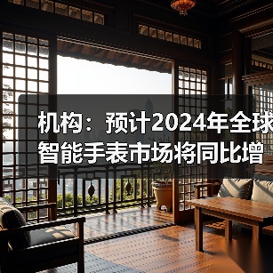 机构：预计2024年全球智能手表市场将同比增长5%(图2)