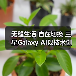 无缝生活 自在切换 三星Galaxy AI以技术创新拓展体验边界(图3)
