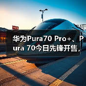 华为Pura70 Pro+、Pura 70今日先锋开售，北京多家门店现抢购热潮(图1)