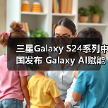 三星Galaxy S24系列中国发布 Galaxy AI赋能日常体验(图3)