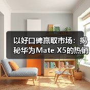 以好口碑赢取市场：揭秘华为Mate X5的热销背后(图3)