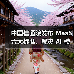 中国信通院发布 MaaS 六大标准，解决 AI 模型落地“最后一公里”难题(图1)