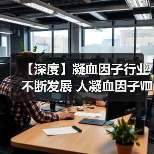 【深度】凝血因子行业不断发展 人凝血因子Ⅷ是主要内驱动力(图1)