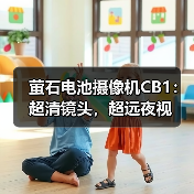 萤石电池摄像机CB1:超清镜头,超远夜视(图2) 萤石电池摄像机CB1:超清镜头,超远夜视(图2)