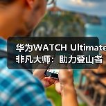 华为WATCH Ultimate 非凡大师：助力登山者征服自然极限(图3)