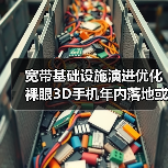 宽带基础设施演进优化 裸眼3D手机年内落地或可期待(图1)