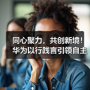 同心聚力，共创新境！华为以行践言引领自主创新(图3)