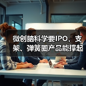 微创脑科学要IPO，支架、弹簧圈产品能撑起脑科学大饼吗？专利行吗？(图4)