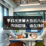 手机出货量大涨近六成，市场回暖，谁在换机？(图3)