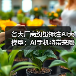 各大厂商纷纷押注AI大模型：AI手机将带来哪些颠覆性功能？(图3)