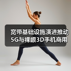 宽带基础设施演进推动5G与裸眼3D手机商用(图3) 宽带基础设施演进推动5G与裸眼3D手机商用(图3)