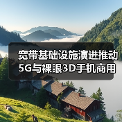 宽带基础设施演进推动5G与裸眼3D手机商用(图1) 宽带基础设施演进推动5G与裸眼3D手机商用(图1)
