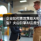 企业如何高效落地大模型?火山引擎AI云原生新范式助力(图3) 企业如何高效落地大模型?火山引擎AI云原生新范式助力(图3)