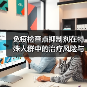 免疫检查点抑制剂在特殊人群中的治疗风险与应用挑战(图4)