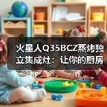火星人Q35BCZ蒸烤独立集成灶:让你的厨房更智慧(图1) 火星人Q35BCZ蒸烤独立集成灶:让你的厨房更智慧(图1)