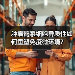 肿瘤髓系细胞异质性如何重塑免疫微环境？(图3)
