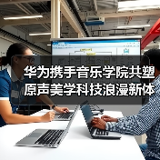 华为携手音乐学院共塑原声美学科技浪漫新体验(图3) 华为携手音乐学院共塑原声美学科技浪漫新体验(图3)