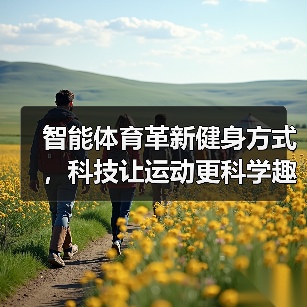 智能体育革新健身方式,科技让运动更科学趣味化(图4) 智能体育革新健身方式,科技让运动更科学趣味化(图4)