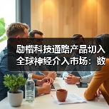 励楷科技通路产品切入全球神经介入市场:数亿元融资加速布局(图2) 励楷科技通路产品切入全球神经介入市场:数亿元融资加速布局(图2)
