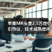 苹果MR头显2.5万定价引热议,技术成熟度待提升,中国如何应对?(图3) 苹果MR头显2.5万定价引热议,技术成熟度待提升,中国如何应对?(图3)