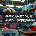 苹果MR头显2.5万定价引热议,技术成熟度待提升,中国如何应对?(图2) 苹果MR头显2.5万定价引热议,技术成熟度待提升,中国如何应对?(图2)