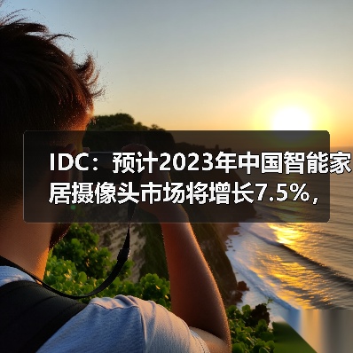 IDC:预计2023年中国智能家居摄像头市场将增长7.5%,市场升级带动需求释放(图2) IDC:预计2023年中国智能家居摄像头市场将增长7.5%,市场升级带动需求释放(图2)