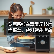 英唐智控车载显示芯片全覆盖,应对智能汽车趋势爆发期(图1) 英唐智控车载显示芯片全覆盖,应对智能汽车趋势爆发期(图1)