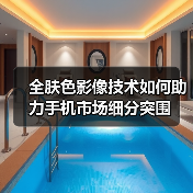 全肤色影像技术如何助力手机市场细分突围 - 启芯极客视界