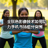 全肤色影像技术如何助力手机市场细分突围(图4)