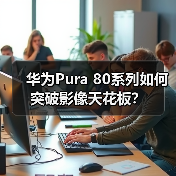 华为Pura 80系列如何突破影像天花板？(图2)