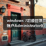 windows 7超级管理员账户Administrator如 - 启芯极客视界