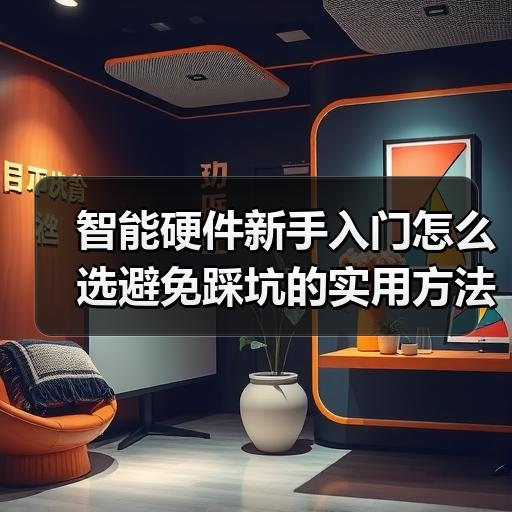智能硬件新手入门怎么选避免踩坑的实用方法 - 启芯极客视界